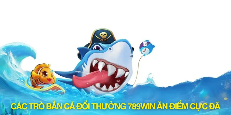 Các trò bắn cá đổi thưởng 789win ăn điểm cực đã