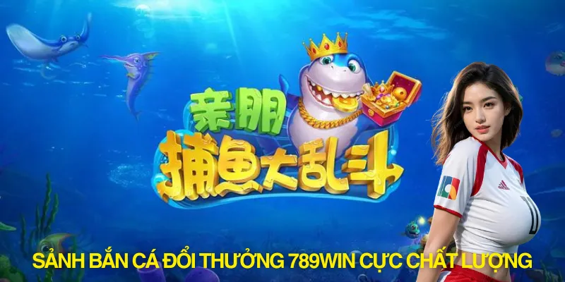 Sảnh bắn cá đổi thưởng 789win cực chất lượng